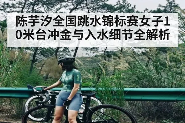 陈芋汐全国跳水锦标赛女子10米台冲金与入水细节全解析