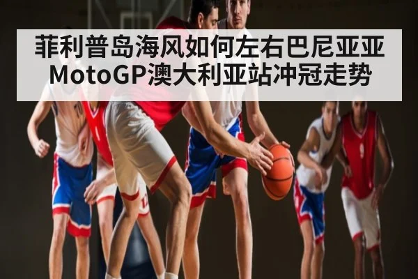 菲利普岛海风如何左右巴尼亚亚MotoGP澳大利亚站冲冠走势（ayx）