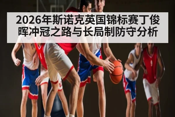 2026年斯诺克英国锦标赛丁俊晖冲冠之路与长局制防守分析（ayx）