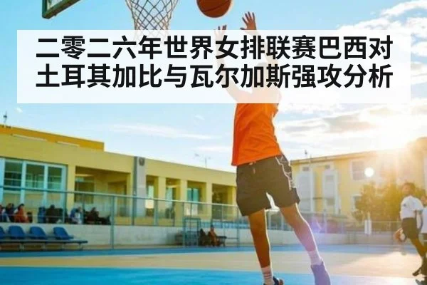 二零二六年世界女排联赛巴西对土耳其加比与瓦尔加斯强攻分析（ayx）