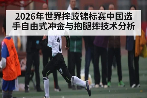 2026年世界摔跤锦标赛中国选手自由式冲金与抱腿摔技术分析 - ayx